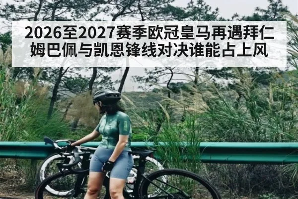 2026至2027赛季欧冠皇马再遇拜仁 姆巴佩与凯恩锋线对决谁能占上风