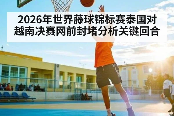 2026年世界藤球锦标赛泰国对越南决赛网前封堵分析关键回合